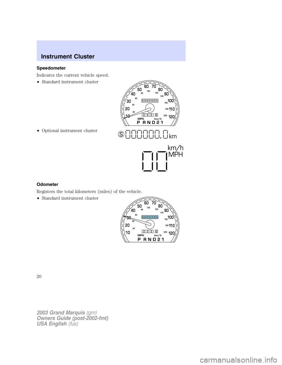 Mercury Grand Marquis 2003  Owners Manuals Speedometer
Indicates the current vehicle speed.
•Standard instrument cluster
•Optional instrument cluster
Odometer
Registers the total kilometers (miles) of the vehicle.
•Standard instrument cl
