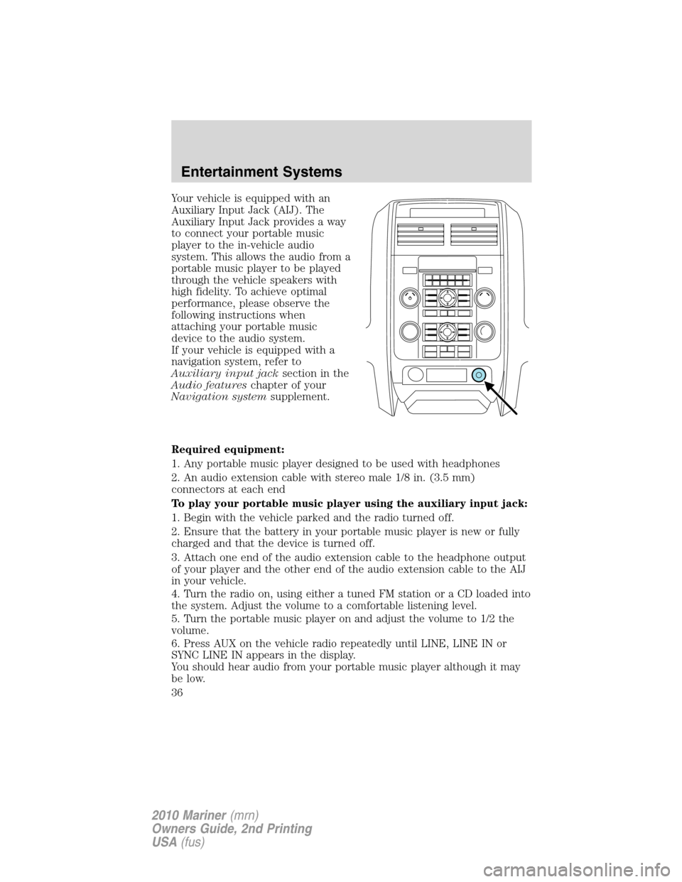 Mercury Mariner 2010  Owners Manuals Your vehicle is equipped with an
Auxiliary Input Jack (AIJ). The
Auxiliary Input Jack provides a way
to connect your portable music
player to the in-vehicle audio
system. This allows the audio from a
