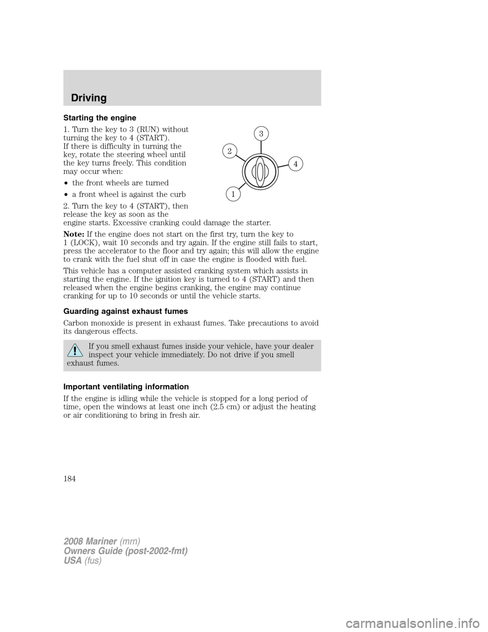 Mercury Mariner 2008  Owners Manuals Starting the engine
1. Turn the key to 3 (RUN) without
turning the key to 4 (START).
If there is difficulty in turning the
key, rotate the steering wheel until
the key turns freely. This condition
may