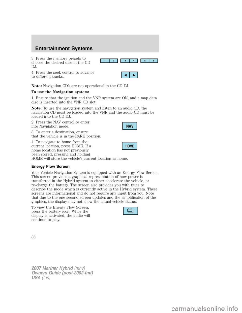 Mercury Mariner Hybrid 2007 Owners Manuals 3. Press the memory presets to
choose the desired disc in the CD
DJ.
4. Press the seek control to advance
to different tracks.
Note:Navigation CD’s are not operational in the CD DJ.
To use the Navig Mercury Mariner Hybrid 2007 Owners Manuals 3. Press the memory presets to
choose the desired disc in the CD
DJ.
4. Press the seek control to advance
to different tracks.
Note:Navigation CD’s are not operational in the CD DJ.
To use the Navig