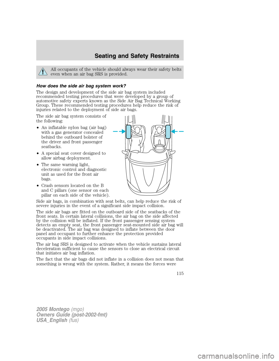 Mercury Montego 2005 Owners Manuals All occupants of the vehicle should always wear their safety belts
even when an air bag SRS is provided.
How does the side air bag system work?
The design and development of the side air bag system in Mercury Montego 2005 Owners Manuals All occupants of the vehicle should always wear their safety belts
even when an air bag SRS is provided.
How does the side air bag system work?
The design and development of the side air bag system in