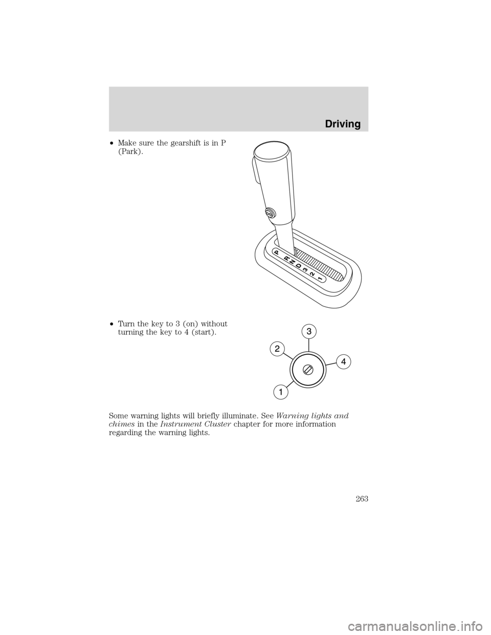 Mercury Mountaineer 2010  Owners Manuals •Make sure the gearshift is in P
(Park).
•Turn the key to 3 (on) without
turning the key to 4 (start).
Some warning lights will briefly illuminate. SeeWarning lights and
chimesin theInstrument Clu
