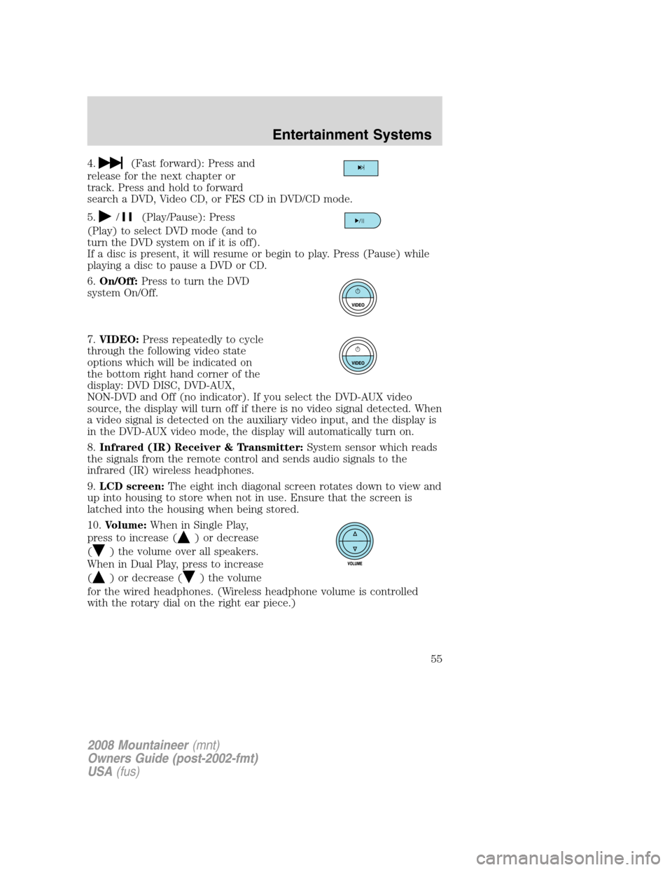 Mercury Mountaineer 2008  Owners Manuals 4.(Fast forward): Press and
release for the next chapter or
track. Press and hold to forward
search a DVD, Video CD, or FES CD in DVD/CD mode.
5.
/(Play/Pause): Press
(Play) to select DVD mode (and to