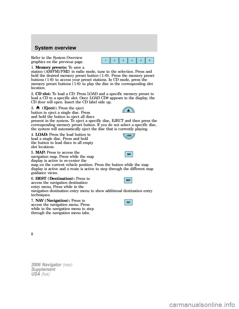 Mercury Mountaineer 2006 Navigation System Supplement Refer to the System Overview
graphics on the previous page.
1.Memory presets:To save a
station (AM/FM1/FM2) in radio mode, tune to the selection. Press and
hold the desired memory preset button (1–6 Mercury Mountaineer 2006 Navigation System Supplement Refer to the System Overview
graphics on the previous page.
1.Memory presets:To save a
station (AM/FM1/FM2) in radio mode, tune to the selection. Press and
hold the desired memory preset button (1–6