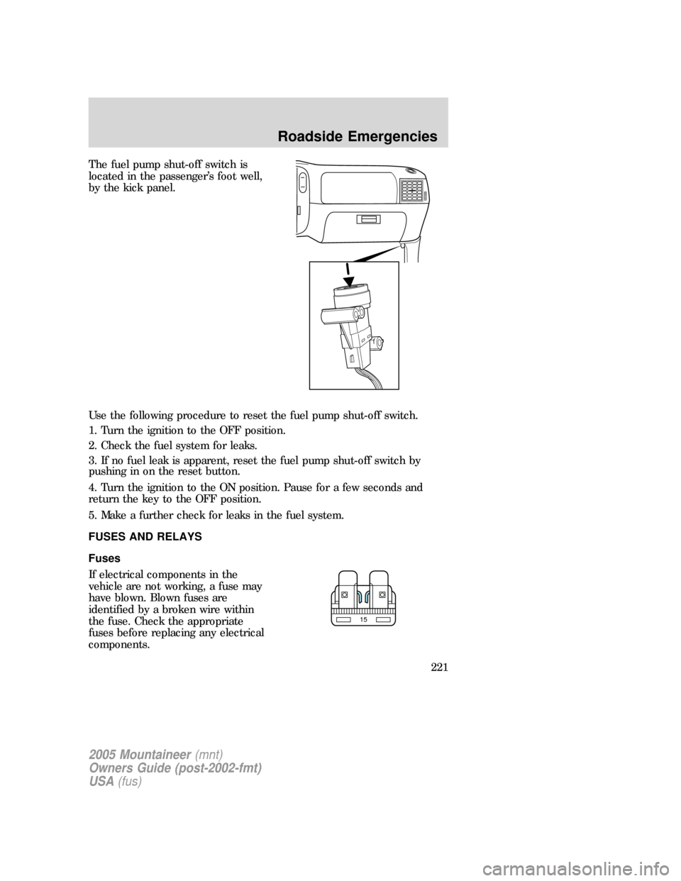 Mercury Mountaineer 2005  Owners Manuals The fuel pump shut-off switch is
located in the passenger’s foot well,
by the kick panel.
Use the following procedure to reset the fuel pump shut-off switch.
1. Turn the ignition to the OFF position