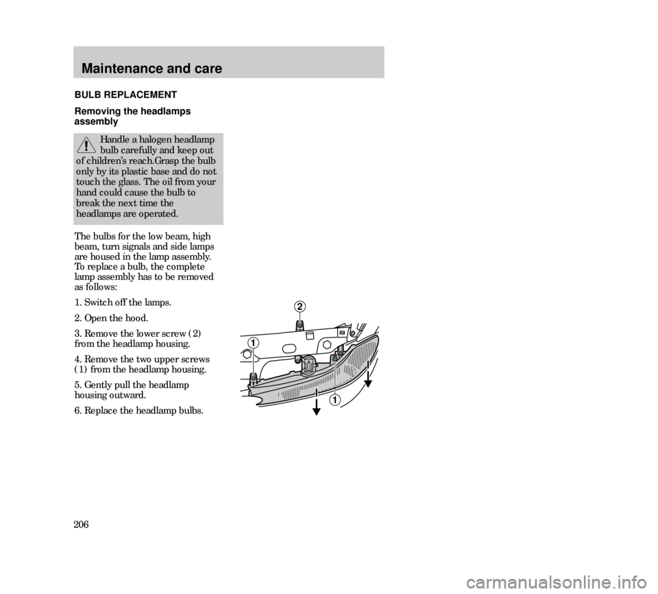 Mercury Mystique 2000  Owners Manuals Maintenance and care
206
1
1
2
The bulbs for the low beam, high
beam, turn signals and side lamps
are housed in the lamp assembly.
To replace a bulb, the complete
lamp assembly has to be removed
as fo