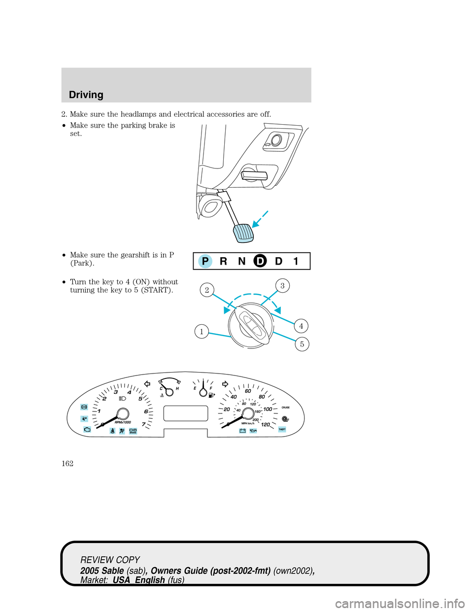 Mercury Sable 2005  Owners Manuals 2. Make sure the headlamps and electrical accessories are off.
•Make sure the parking brake is
set.
•Make sure the gearshift is in P
(Park).
•Turn the key to 4 (ON) without
turning the key to 5 