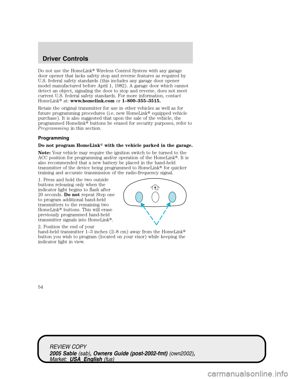 Mercury Sable 2005  Owners Manuals Do not use the HomeLinkWireless Control System with any garage
door opener that lacks safety stop and reverse features as required by
U.S. federal safety standards (this includes any garage door open