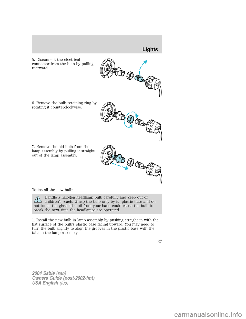 Mercury Sable 2004  Owners Manuals 5. Disconnect the electrical
connector from the bulb by pulling
rearward.
6. Remove the bulb retaining ring by
rotating it counterclockwise.
7. Remove the old bulb from the
lamp assembly by pulling it