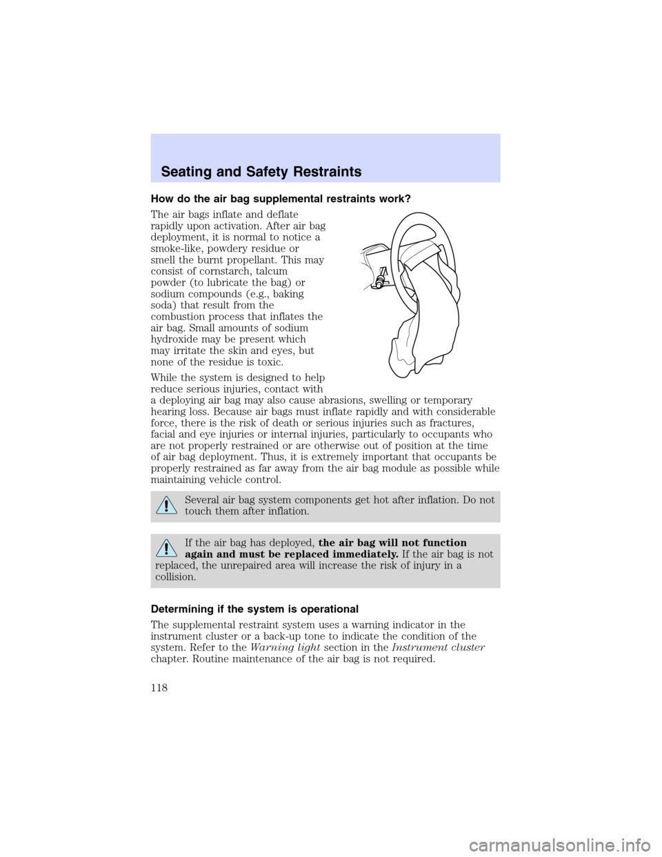 Mercury Sable 2002 Owners Manuals How do the air bag supplemental restraints work?
The air bags inflate and deflate
rapidly upon activation. After air bag
deployment, it is normal to notice a
smoke-like, powdery residue or
smell the b Mercury Sable 2002 Owners Manuals How do the air bag supplemental restraints work?
The air bags inflate and deflate
rapidly upon activation. After air bag
deployment, it is normal to notice a
smoke-like, powdery residue or
smell the b