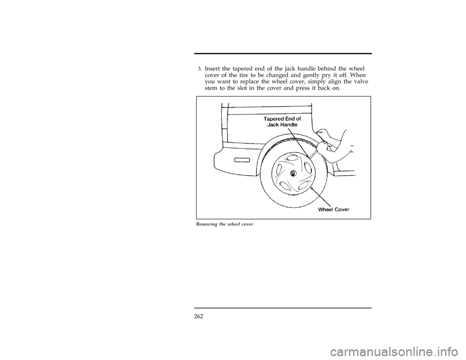 Mercury Villager 1997  Owners Manuals 262
*
[ER00690(ALL)01/96]3.
Insert the tapered end of the jack handle behind the wheel
cover of the tire to be changed and gently pry it off. When
you want to replace the wheel cover, simply align the