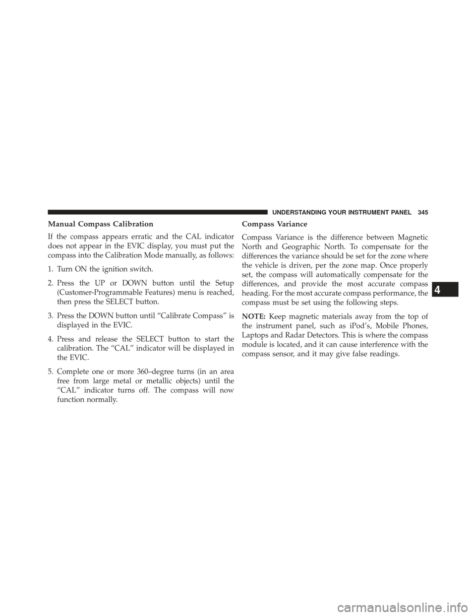Ram C/V 2013 Owners Manual Manual Compass Calibration
If the compass appears erratic and the CAL indicator
does not appear in the EVIC display, you must put the
compass into the Calibration Mode manually, as follows:
1. Turn ON Ram C/V 2013 Owners Manual Manual Compass Calibration
If the compass appears erratic and the CAL indicator
does not appear in the EVIC display, you must put the
compass into the Calibration Mode manually, as follows:
1. Turn ON