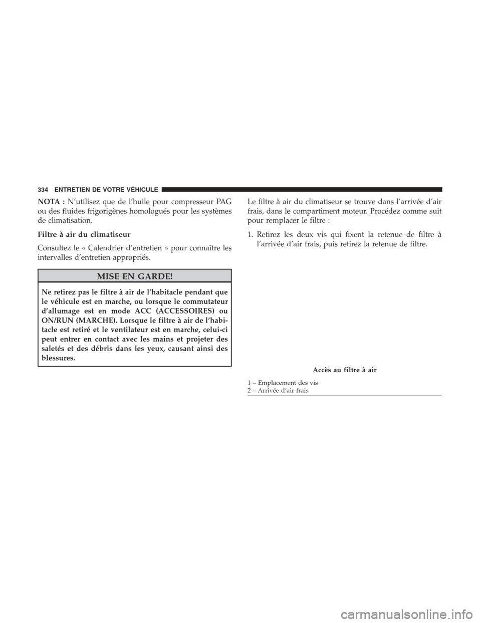 Ram ProMaster 2017  Manuel du propriétaire (in French)  NOTA :N’utilisez que de l’huile pour compresseur PAG
ou des fluides frigorigènes homologués pour les systèmes
de climatisation.
Filtre à air du climatiseur
Consultez le « Calendrier d’entre