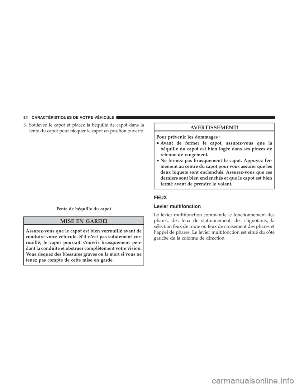 Ram ProMaster 2017  Manuel du propriétaire (in French)  3.Soulevez le capot et placez la béquille de capot dans la
fente du capot pour bloquer le capot en position ouverte.
MISE EN GARDE!
Assurez-vous que le capot est bien verrouillé avant de
conduire vo