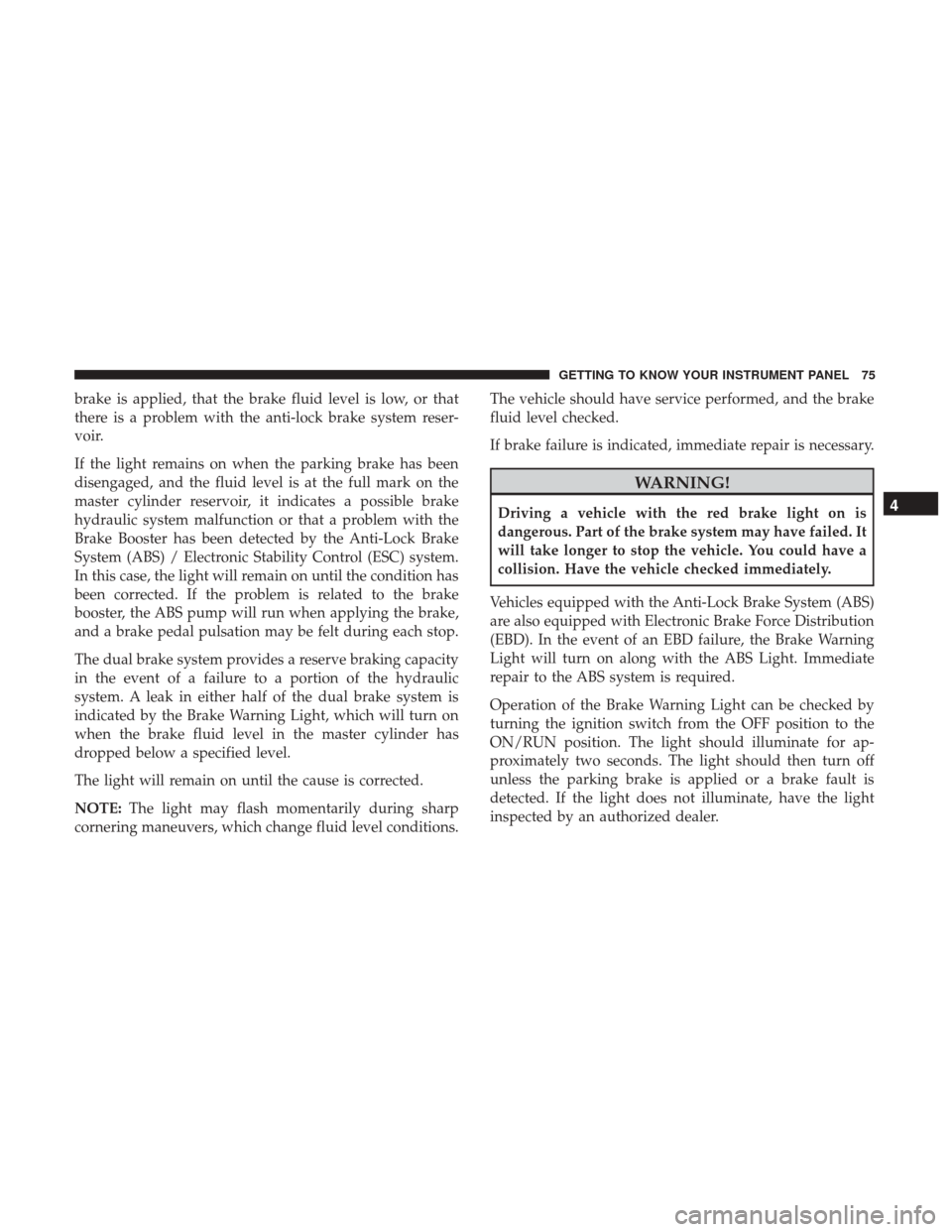 Ram ProMaster City 2019 Owners Manual brake is applied, that the brake fluid level is low, or that
there is a problem with the anti-lock brake system reser-
voir.
If the light remains on when the parking brake has been
disengaged, and the Ram ProMaster City 2019 Owners Manual brake is applied, that the brake fluid level is low, or that
there is a problem with the anti-lock brake system reser-
voir.
If the light remains on when the parking brake has been
disengaged, and the