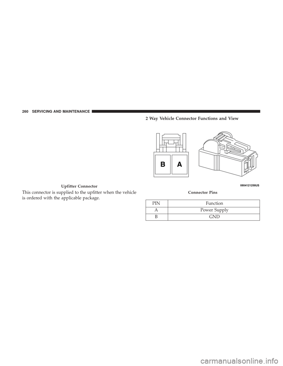 Ram ProMaster City 2018  Owners Manual This connector is supplied to the upfitter when the vehicle
is ordered with the applicable package.2 Way Vehicle Connector Functions and View
PIN
Function
A Power Supply
B GND
Upfitter Connector
Conne