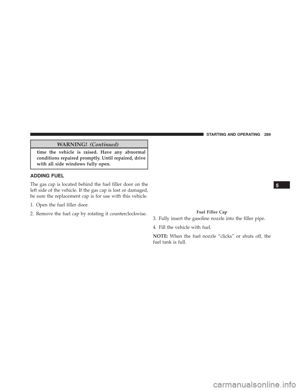 Ram ProMaster City 2016  Owners Manual WARNING!(Continued)
time the vehicle is raised. Have any abnormal
conditions repaired promptly. Until repaired, drive
with all side windows fully open.
ADDING FUEL
The gas cap is located behind the fu