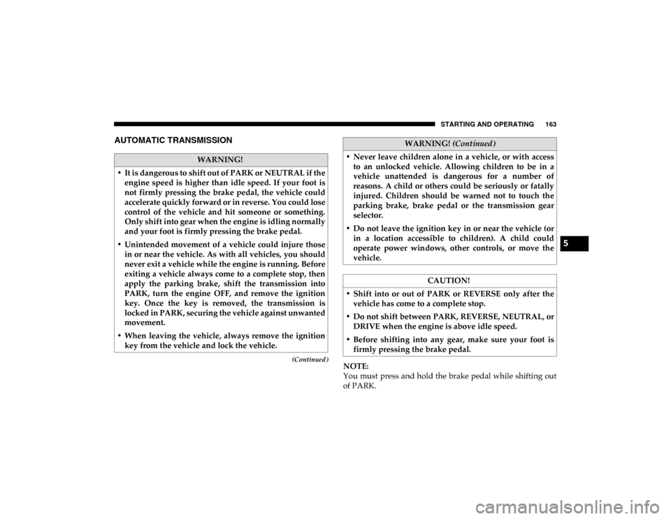 Ram ProMaster City 2020  Owners Manual STARTING AND OPERATING 163
(Continued)
AUTOMATIC TRANSMISSION 
NOTE:
You must press and hold the brake pedal while shifting out
of PARK.
WARNING!
• It is dangerous to shift out of PARK or NEUTRAL if