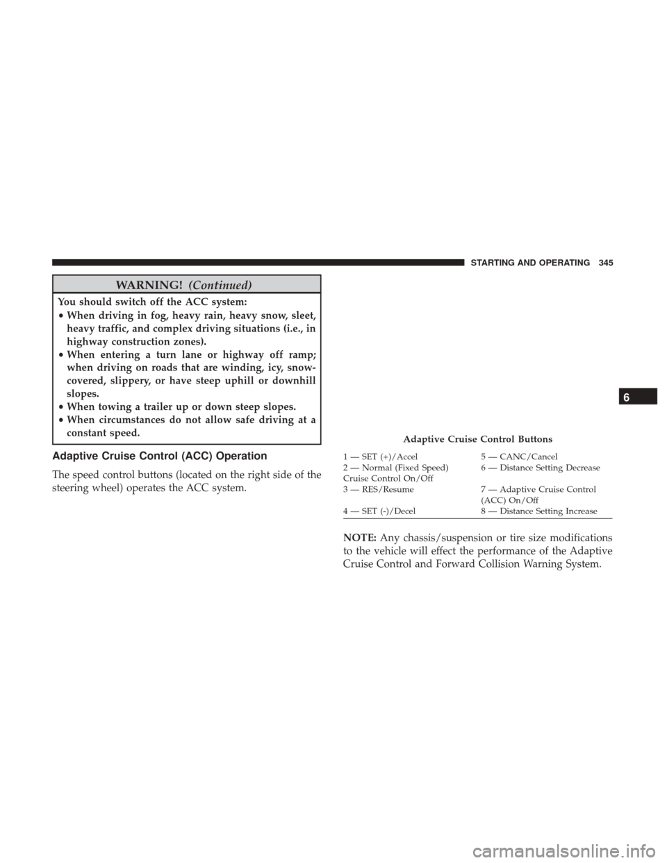 Ram 1500 2019  Owners Manual WARNING!(Continued)
You should switch off the ACC system:
•When driving in fog, heavy rain, heavy snow, sleet,
heavy traffic, and complex driving situations (i.e., in
highway construction zones).
