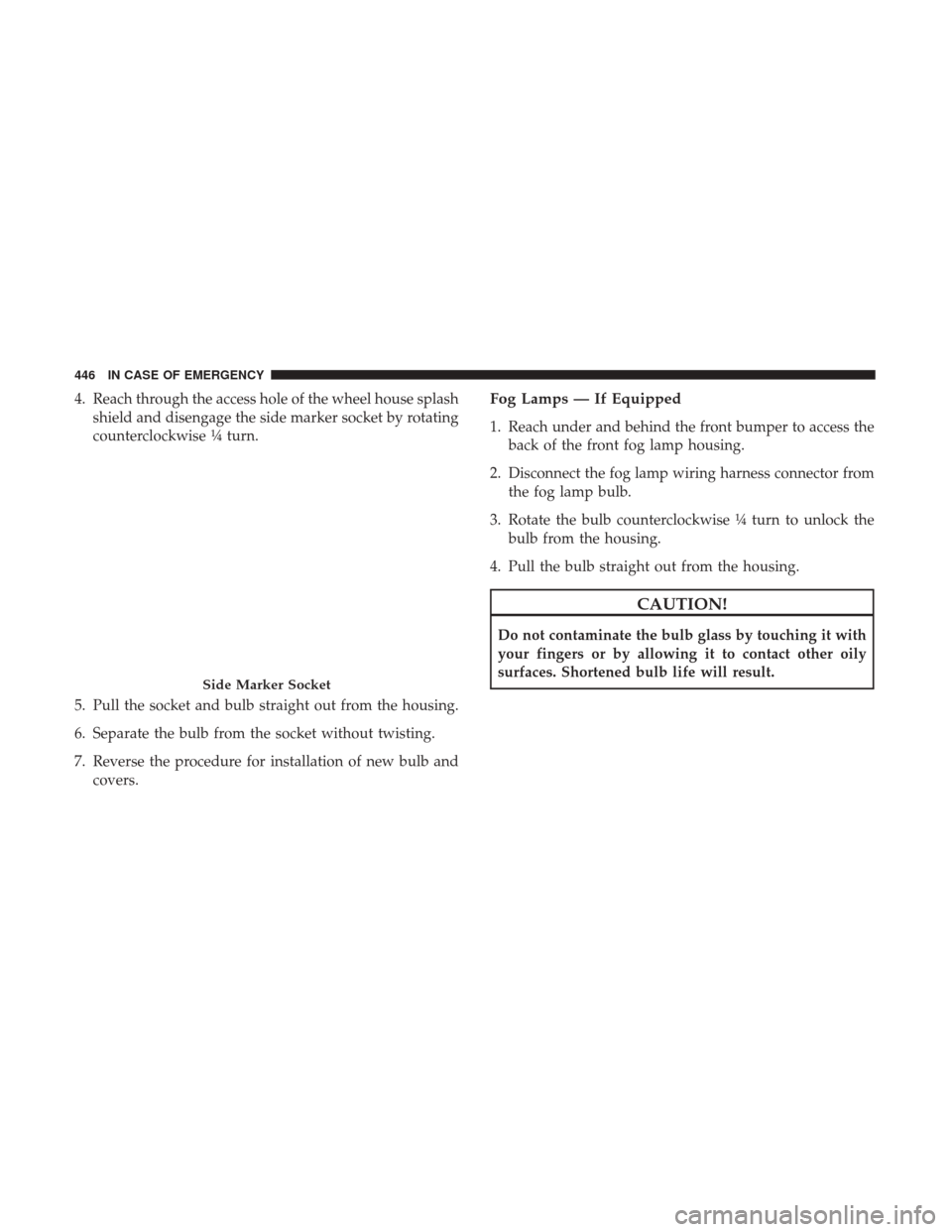 Ram 1500 2019  Owners Manual 4. Reach through the access hole of the wheel house splashshield and disengage the side marker socket by rotating
counterclockwise ¼ turn.
5. Pull the socket and bulb straight out from the housing.
6