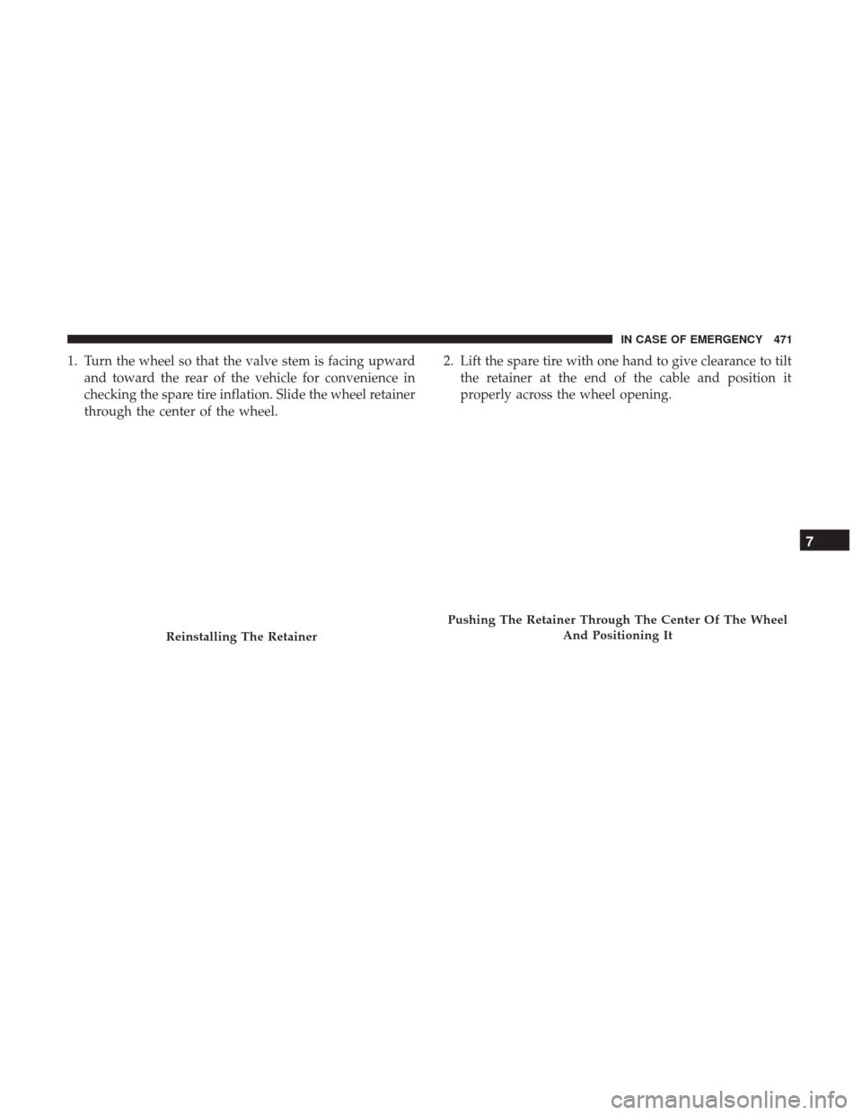 Ram 1500 2019  Owners Manual 1. Turn the wheel so that the valve stem is facing upwardand toward the rear of the vehicle for convenience in
checking the spare tire inflation. Slide the wheel retainer
through the center of the whe