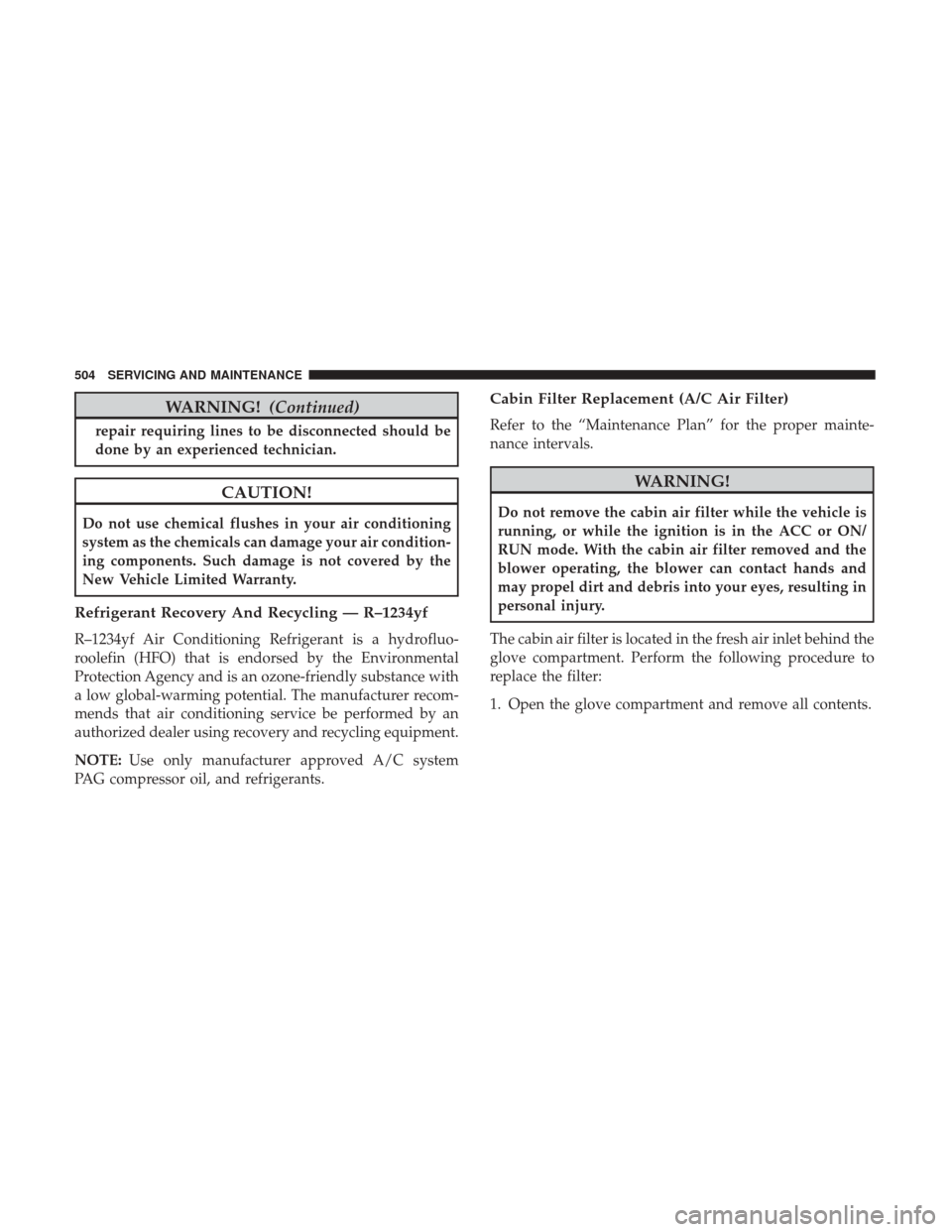 Ram 1500 2019  Owners Manual WARNING!(Continued)
repair requiring lines to be disconnected should be
done by an experienced technician.
CAUTION!
Do not use chemical flushes in your air conditioning
system as the chemicals can dam