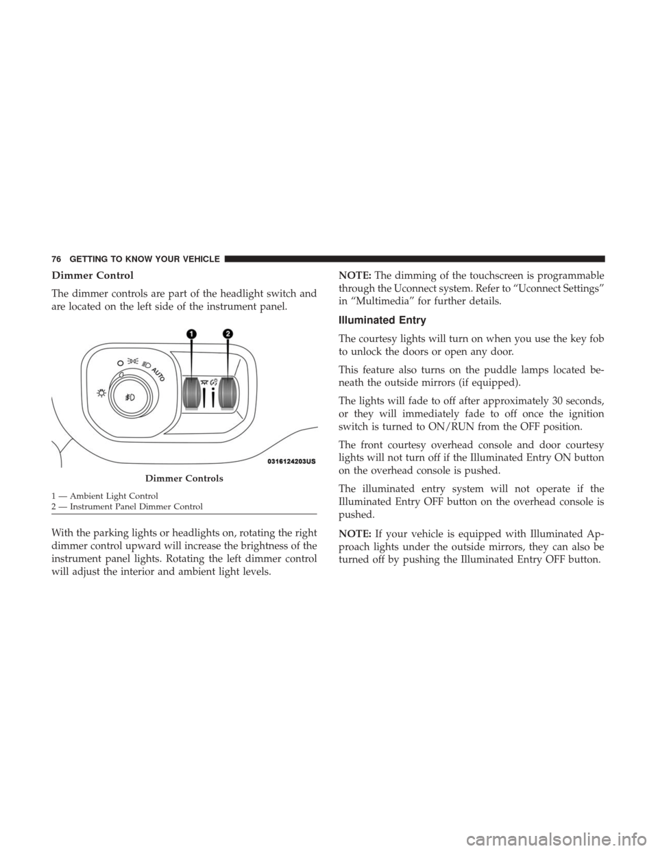 Ram 1500 2019  Owners Manual Dimmer Control
The dimmer controls are part of the headlight switch and
are located on the left side of the instrument panel.
With the parking lights or headlights on, rotating the right
dimmer contro