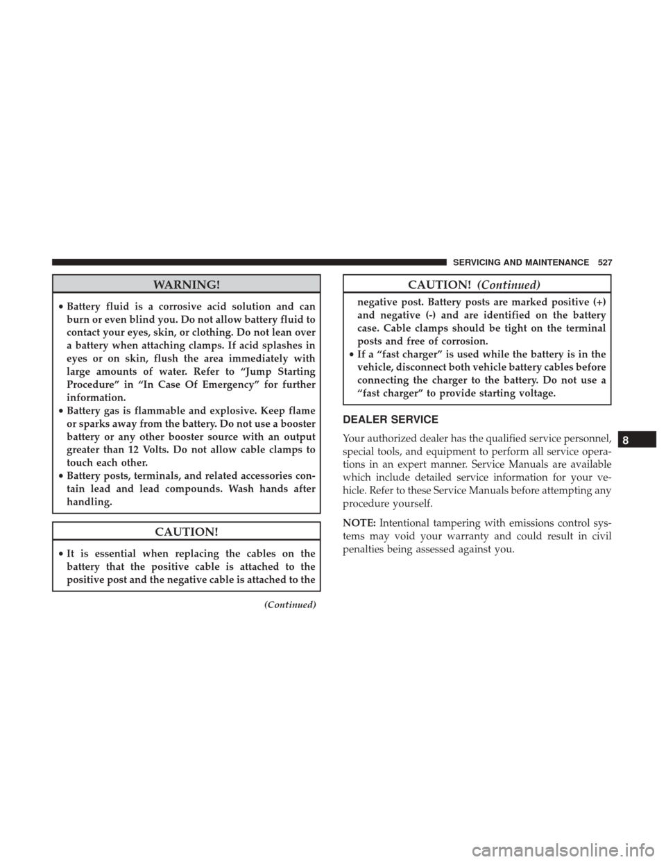 Ram 1500 2018  Owners Manual WARNING!
•Battery fluid is a corrosive acid solution and can
burn or even blind you. Do not allow battery fluid to
contact your eyes, skin, or clothing. Do not lean over
a battery when attaching cla
