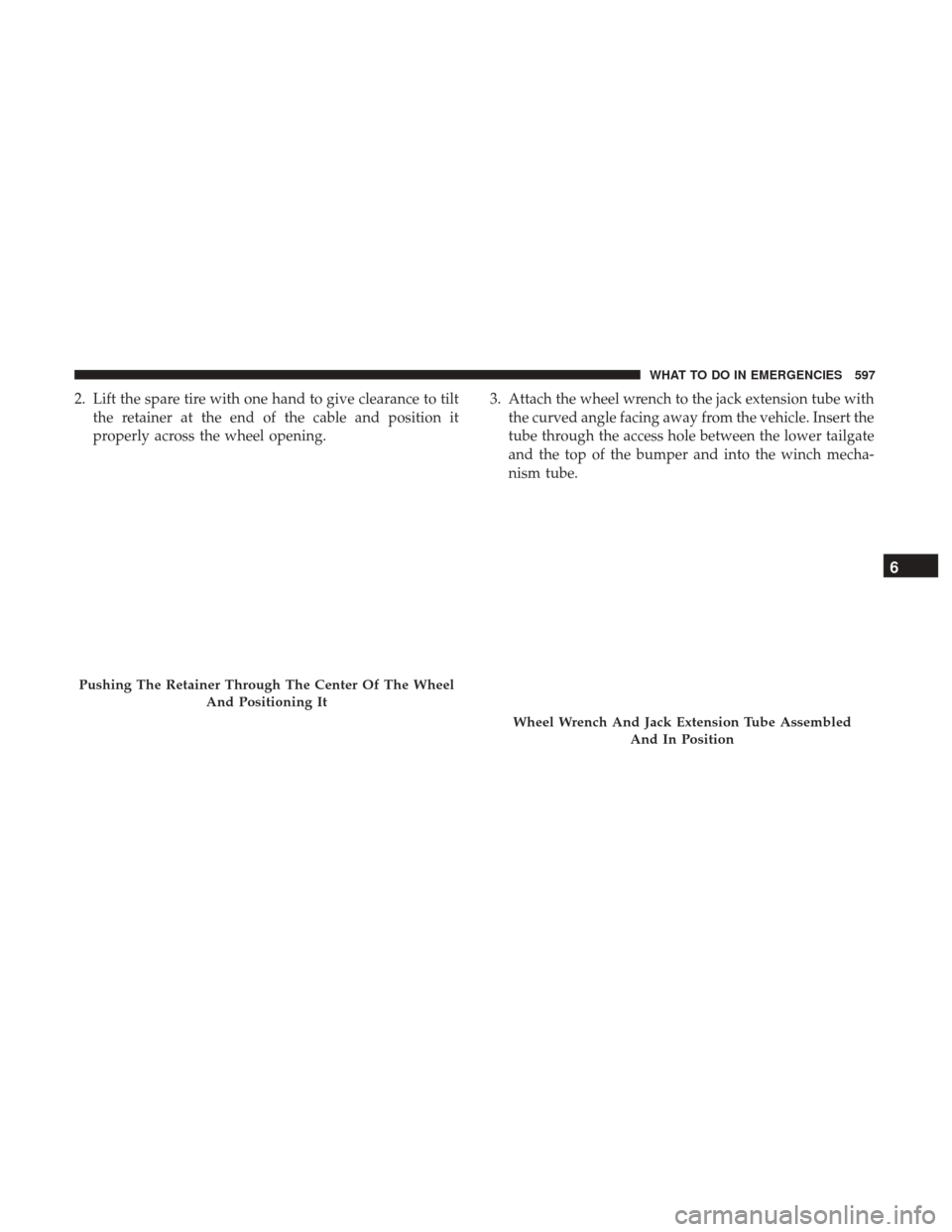 Ram 1500 2017  Owners Manual 2. Lift the spare tire with one hand to give clearance to tiltthe retainer at the end of the cable and position it
properly across the wheel opening. 3. Attach the wheel wrench to the jack extension t