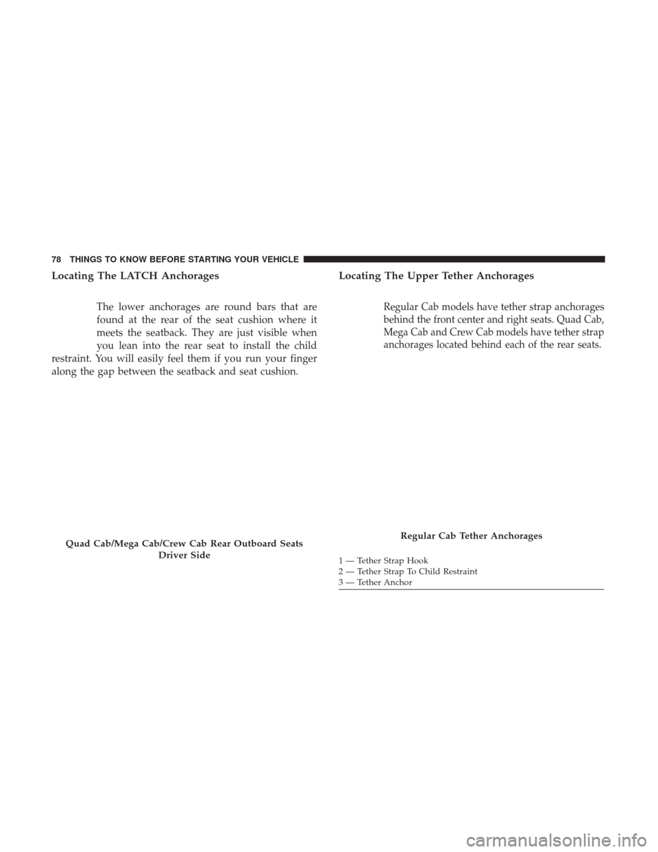 Ram 1500 2017  Owners Manual Locating The LATCH Anchorages
The lower anchorages are round bars that are
found at the rear of the seat cushion where it
meets the seatback. They are just visible when
you lean into the rear seat to 