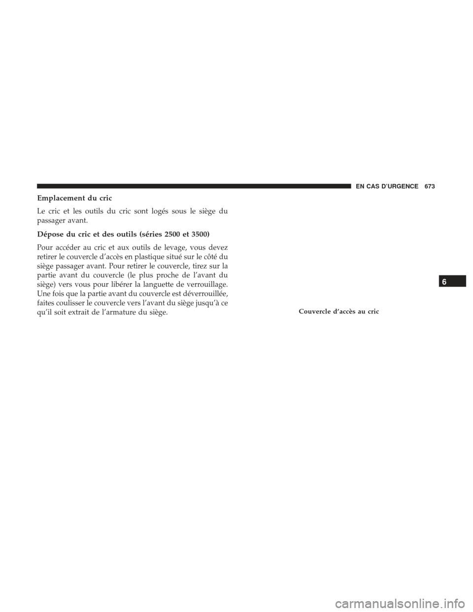 Ram 1500 2017  Manuel du propriétaire (in French)  Emplacement du cric
Le cric et les outils du cric sont logés sous le siège du
passager avant.
Dépose du cric et des outils (séries 2500 et 3500)
Pour accéder au cric et aux outils de levage, vous