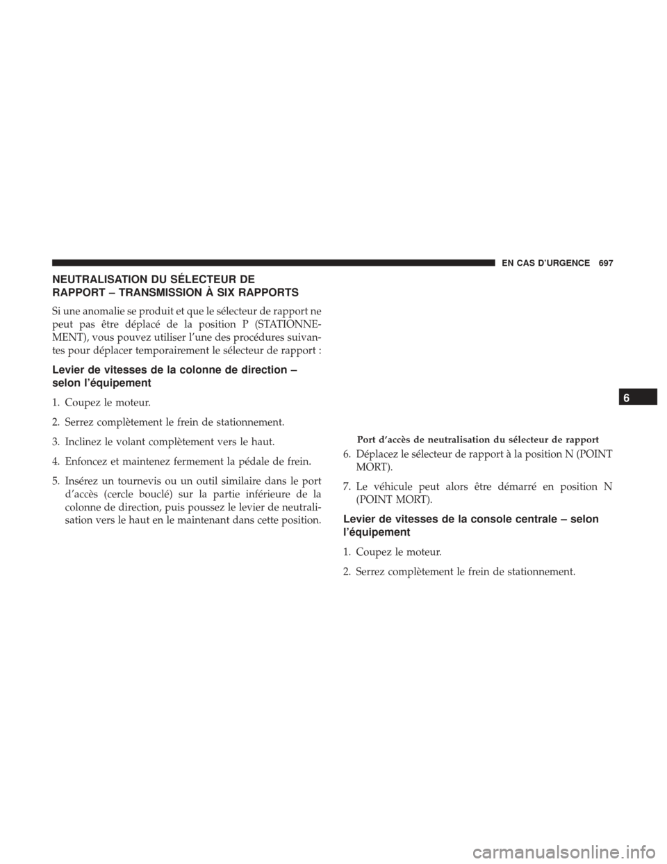 Ram 1500 2017  Manuel du propriétaire (in French)  NEUTRALISATION DU SÉLECTEUR DE
RAPPORT – TRANSMISSION À SIX RAPPORTS
Si une anomalie se produit et que le sélecteur de rapport ne
peut pas être déplacé de la position P (STATIONNE-
MENT), vous