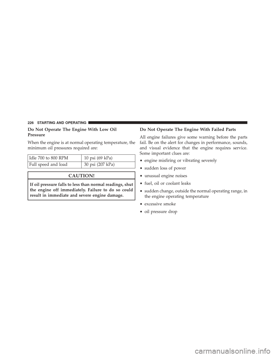 Ram 1500 2015  Diesel Supplement Do Not Operate The Engine With Low Oil
Pressure
When the engine is at normal operating temperature, the
minimum oil pressures required are:
Idle 700 to 800 RPM 10 psi (69 kPa)
Full speed and load 30 p