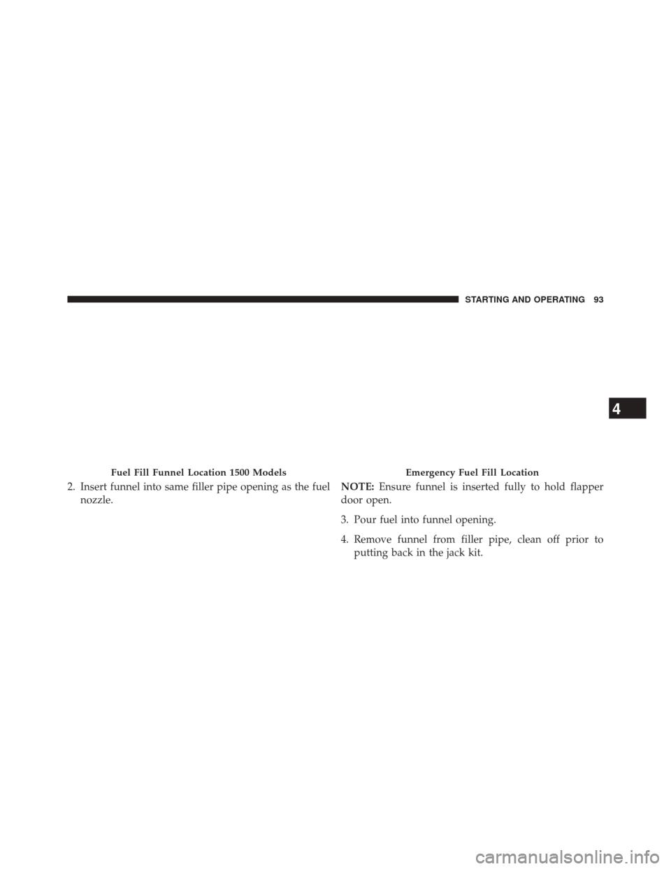 Ram 1500 2015  Diesel Supplement 2. Insert funnel into same filler pipe opening as the fuelnozzle. NOTE:
Ensure funnel is inserted fully to hold flapper
door open.
3. Pour fuel into funnel opening.
4. Remove funnel from filler pipe, 