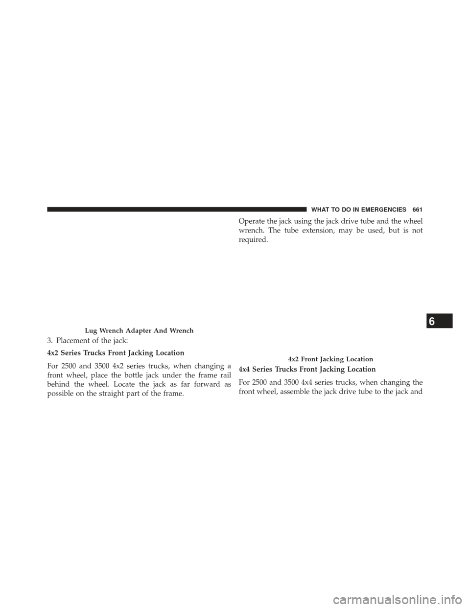 Ram 1500 2014  Owners Manual 3. Placement of the jack:
4x2 Series Trucks Front Jacking Location
For 2500 and 3500 4x2 series trucks, when changing a
front wheel, place the bottle jack under the frame rail
behind the wheel. Locate