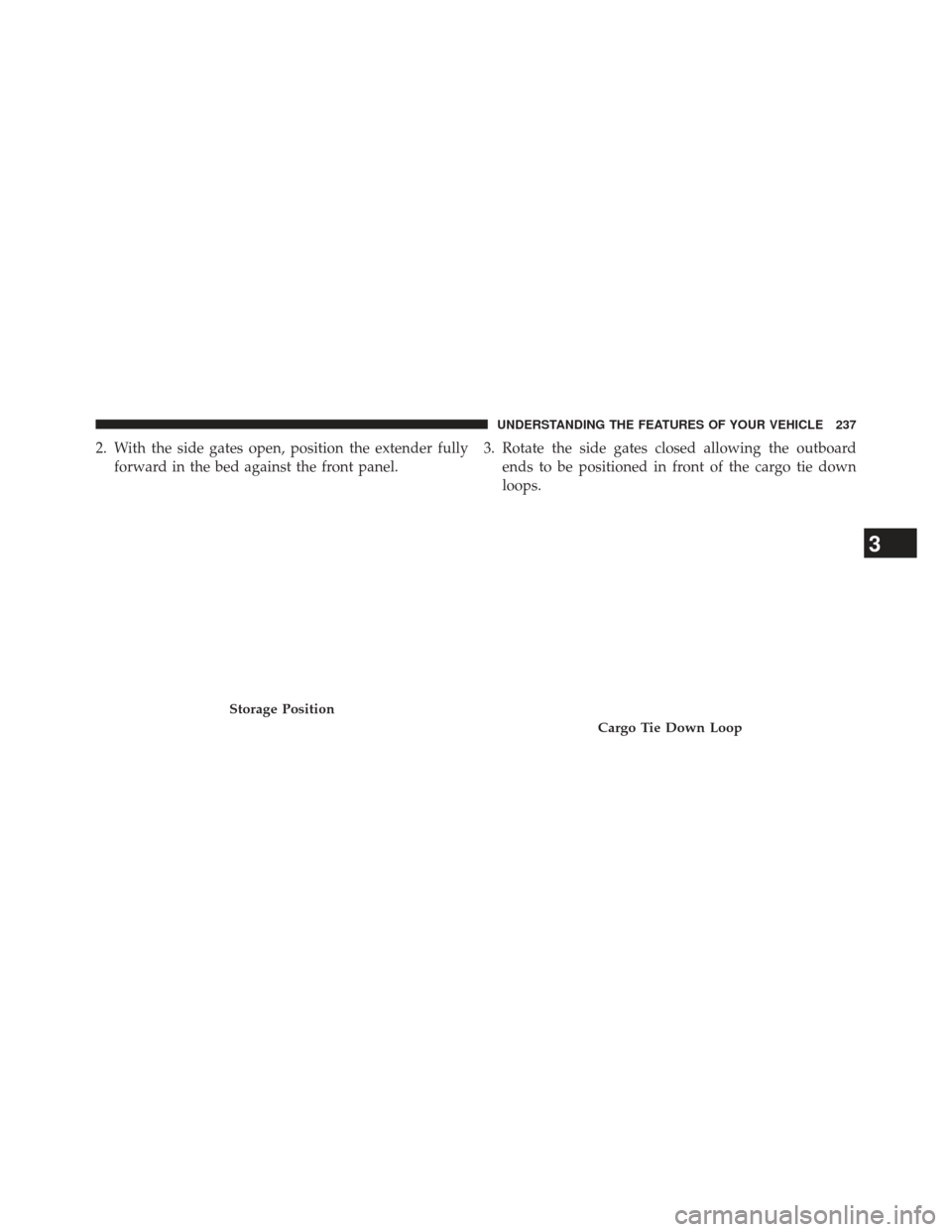 Ram 1500 2013  Owners Manual 2. With the side gates open, position the extender fullyforward in the bed against the front panel. 3. Rotate the side gates closed allowing the outboard
ends to be positioned in front of the cargo ti