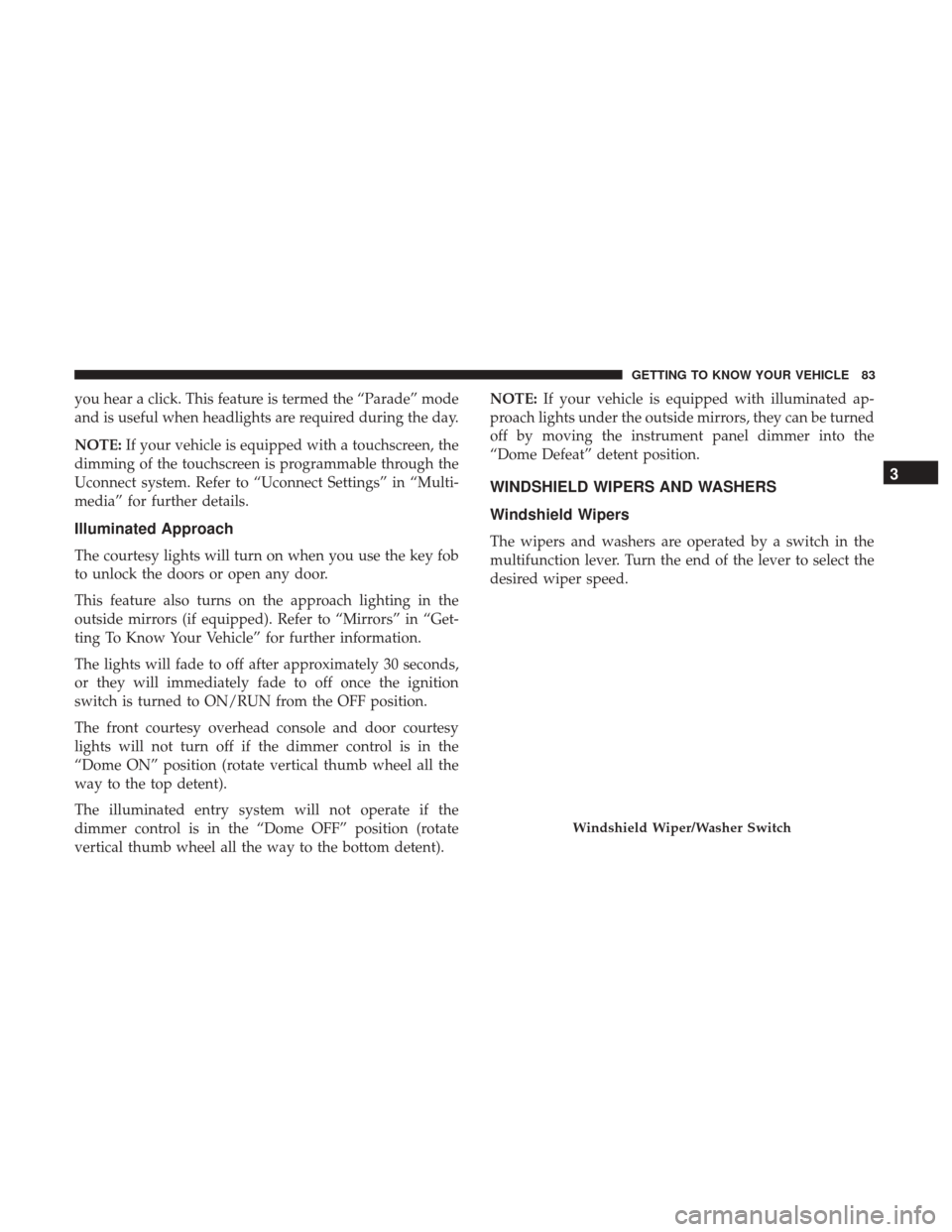 Ram 2500 2018  Owners Manual you hear a click. This feature is termed the “Parade” mode
and is useful when headlights are required during the day.
NOTE:If your vehicle is equipped with a touchscreen, the
dimming of the touchs