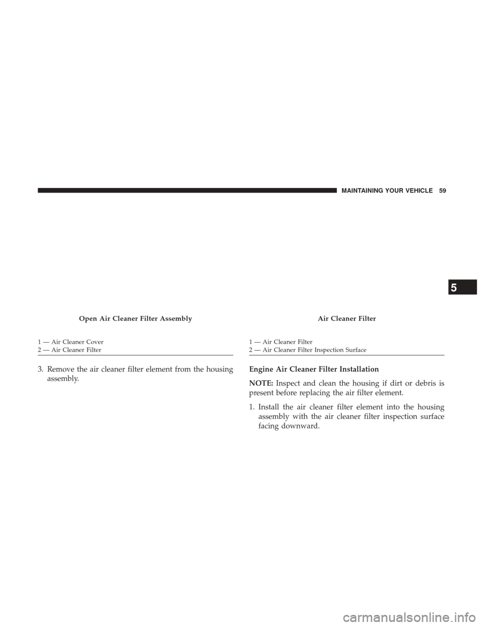 Ram 2500 2017  Diesel Supplement 3. Remove the air cleaner filter element from the housingassembly. Engine Air Cleaner Filter Installation
NOTE:
Inspect and clean the housing if dirt or debris is
present before replacing the air filt