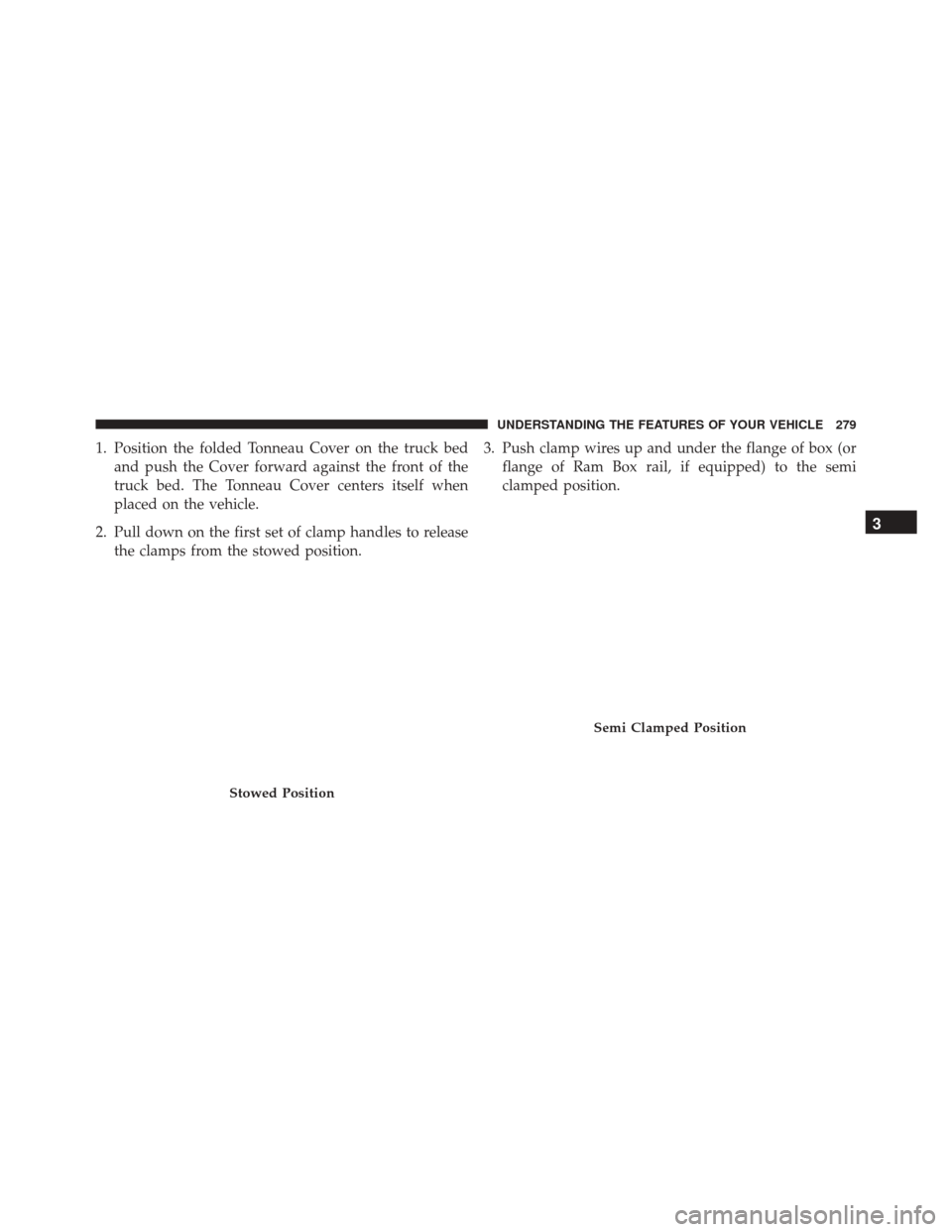 Ram 2500 2016  Owners Manual 1. Position the folded Tonneau Cover on the truck bedand push the Cover forward against the front of the
truck bed. The Tonneau Cover centers itself when
placed on the vehicle.
2. Pull down on the fir