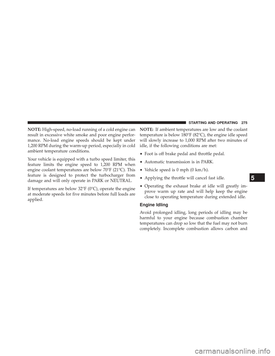 Ram 2500 2016  Diesel Supplement NOTE:High-speed, no-load running of a cold engine can
result in excessive white smoke and poor engine perfor-
mance. No-load engine speeds should be kept under
1,200 RPM during the warm-up period, esp