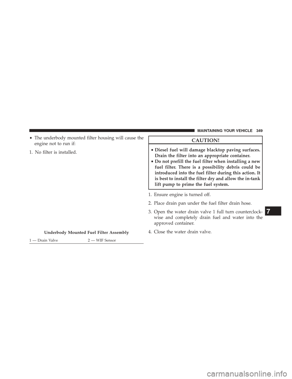 Ram 2500 2016  Diesel Supplement •The underbody mounted filter housing will cause the
engine not to run if:
1. No filter is installed.CAUTION!
• Diesel fuel will damage blacktop paving surfaces.
Drain the filter into an appropria