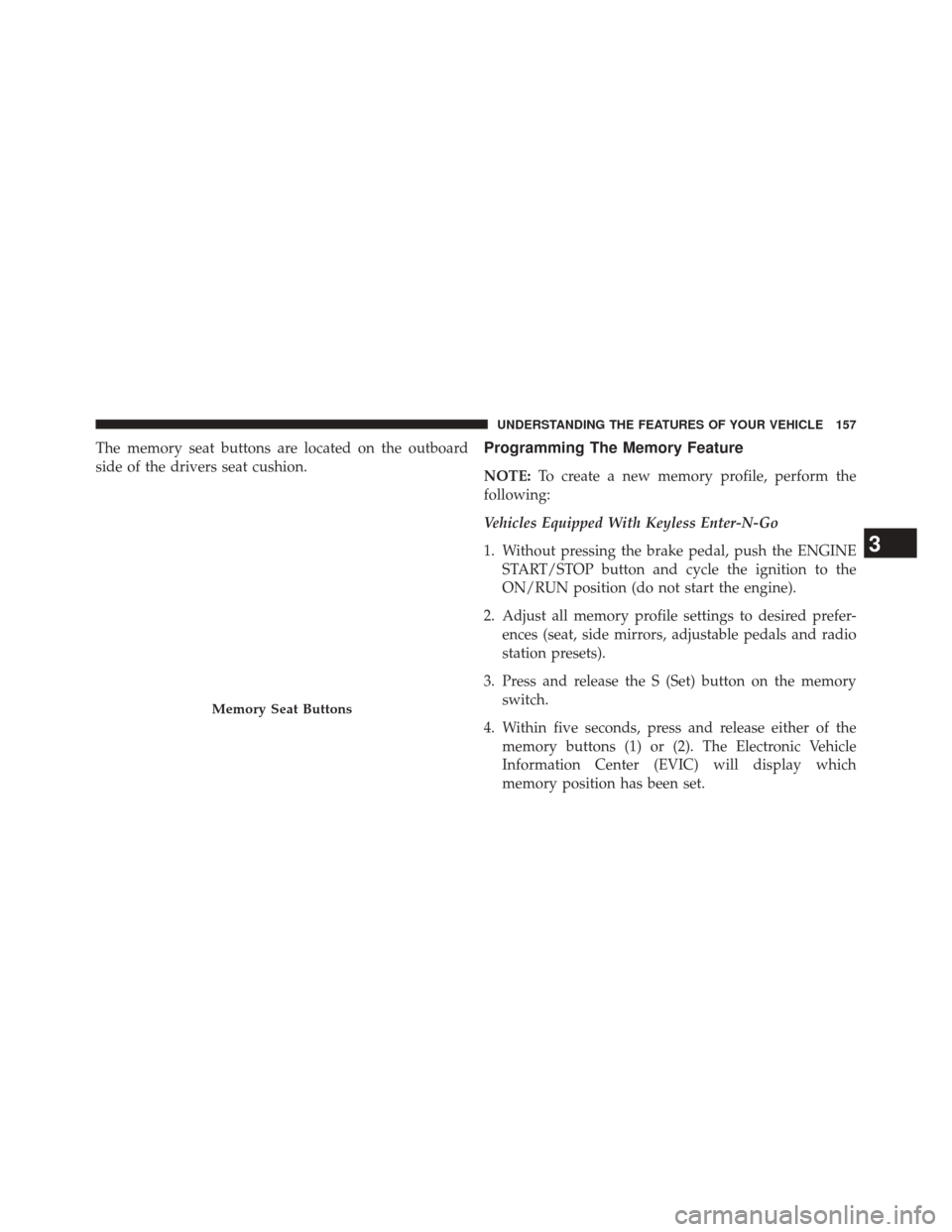 Ram 2500 2014  Owners Manual The memory seat buttons are located on the outboard
side of the drivers seat cushion.Programming The Memory Feature
NOTE:To create a new memory profile, perform the
following:
Vehicles Equipped With K