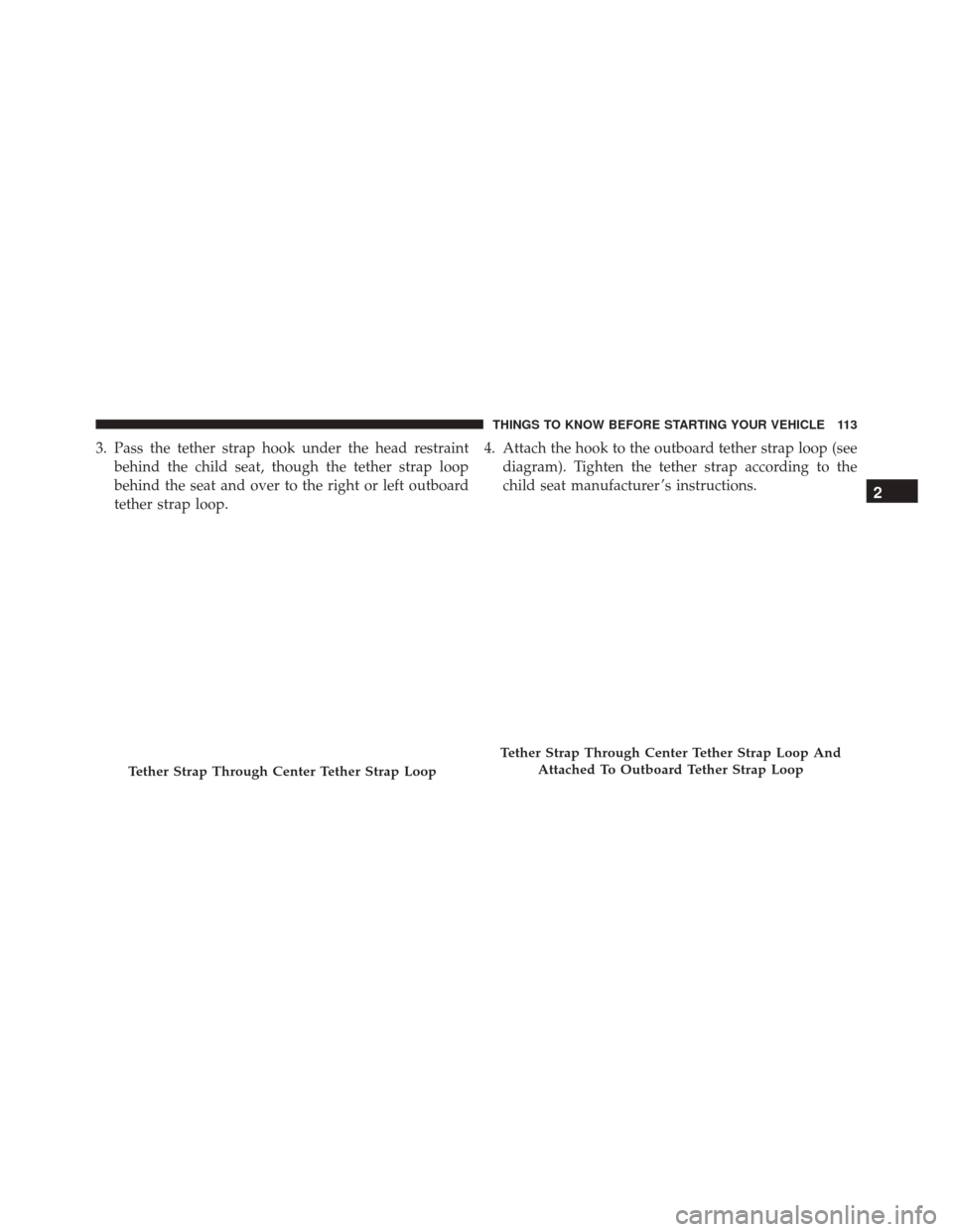 Ram 2500 2013  Owners Manual 3. Pass the tether strap hook under the head restraintbehind the child seat, though the tether strap loop
behind the seat and over to the right or left outboard
tether strap loop. 4. Attach the hook t