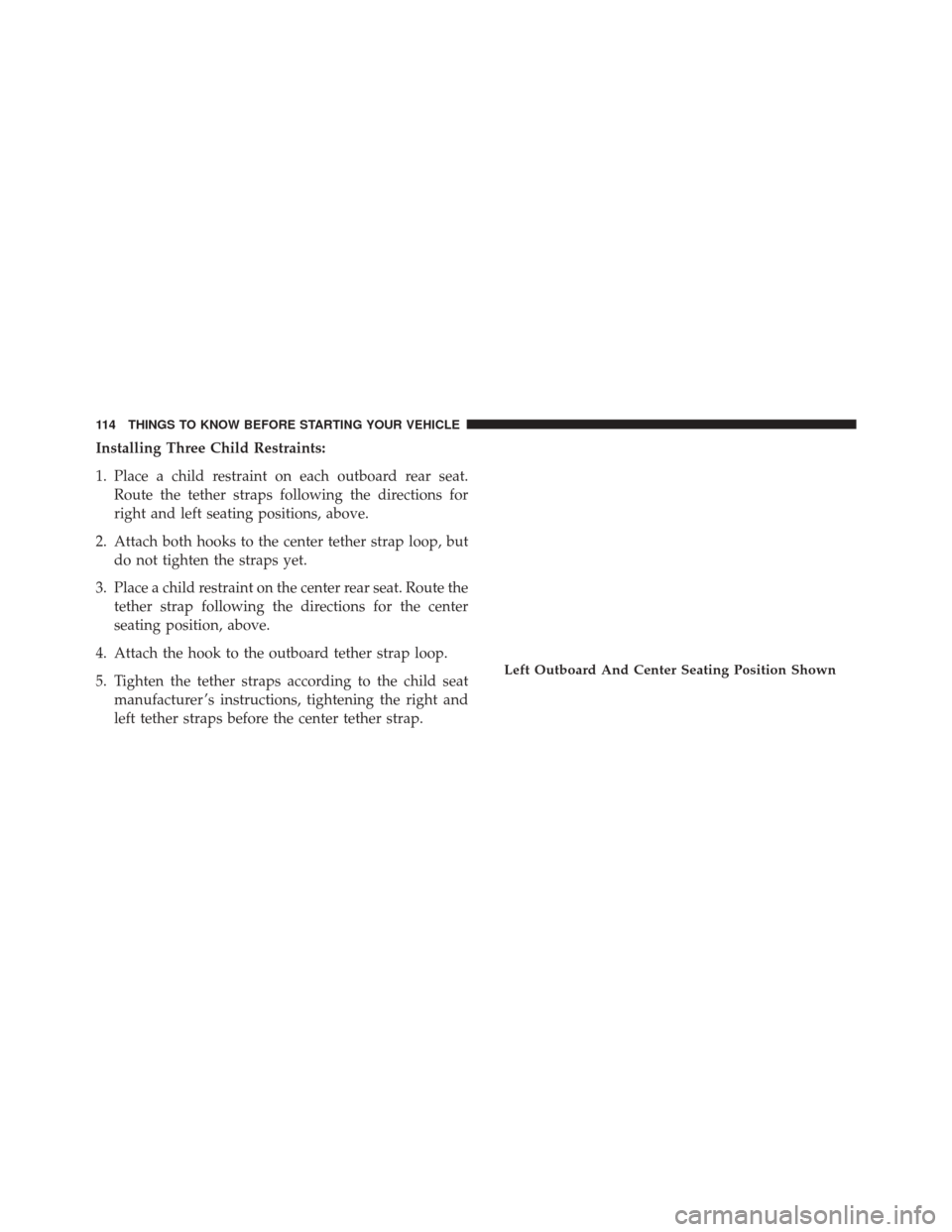 Ram 2500 2013  Owners Manual Installing Three Child Restraints:
1. Place a child restraint on each outboard rear seat.Route the tether straps following the directions for
right and left seating positions, above.
2. Attach both ho