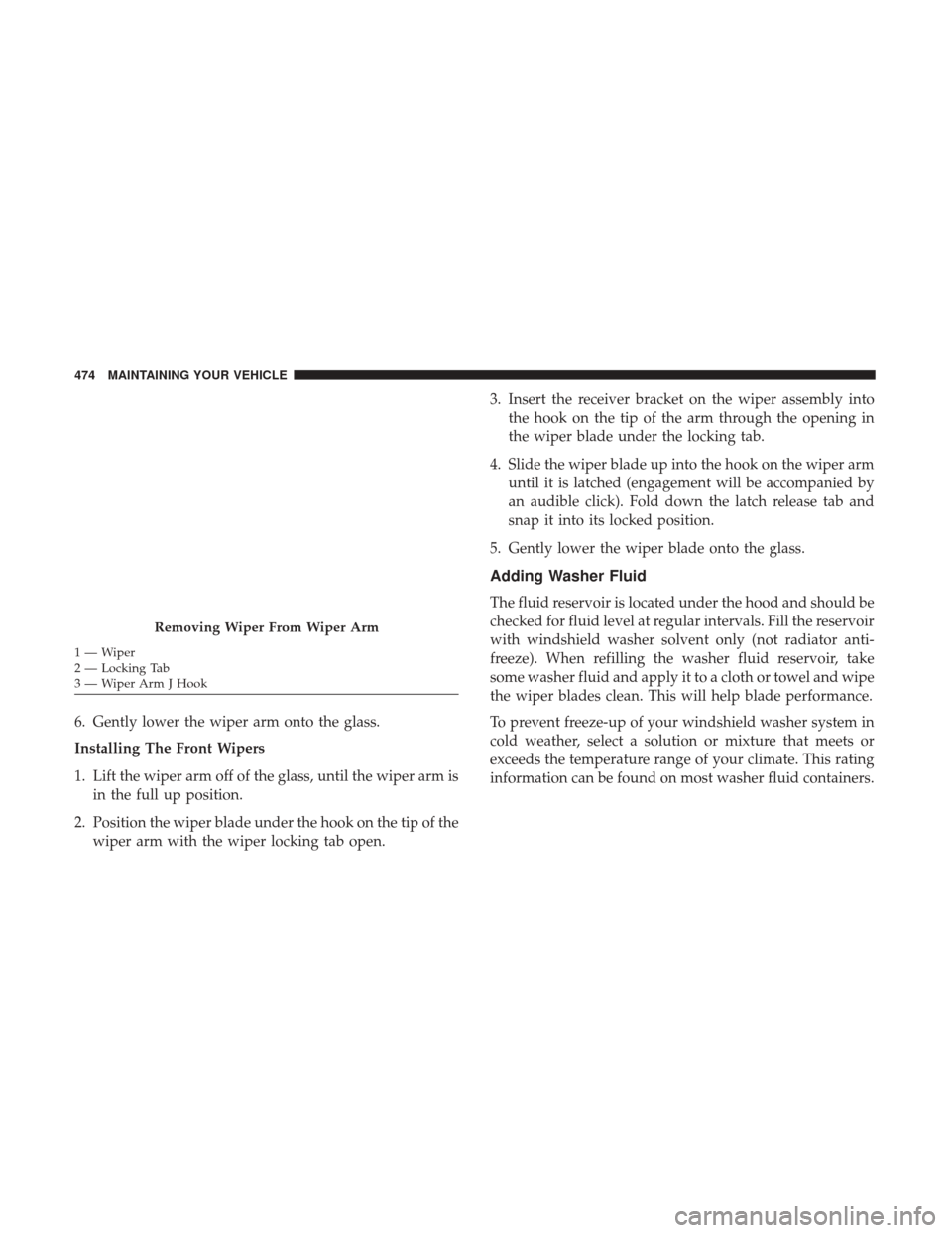Ram 3500 Chassis Cab 2017 Owners Manual 6. Gently lower the wiper arm onto the glass.
Installing The Front Wipers
1. Lift the wiper arm off of the glass, until the wiper arm isin the full up position.
2. Position the wiper blade under the h Ram 3500 Chassis Cab 2017 Owners Manual 6. Gently lower the wiper arm onto the glass.
Installing The Front Wipers
1. Lift the wiper arm off of the glass, until the wiper arm isin the full up position.
2. Position the wiper blade under the h
