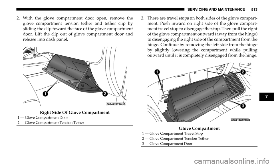 Ram 3500 2019  Owners Manual SERVICING AND MAINTENANCE 513
2. With  the  glove  compartment  door  open,  remove  theglove  compartment  tension  tether  and  tether  clip  by
sliding the clip toward the face of the glove compart