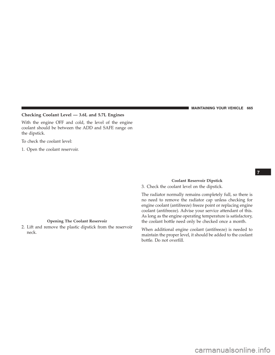 Ram 3500 2017  Owners Manual Checking Coolant Level — 3.6L and 5.7L Engines
With the engine OFF and cold, the level of the engine
coolant should be between the ADD and SAFE range on
the dipstick.
To check the coolant level:
1. 