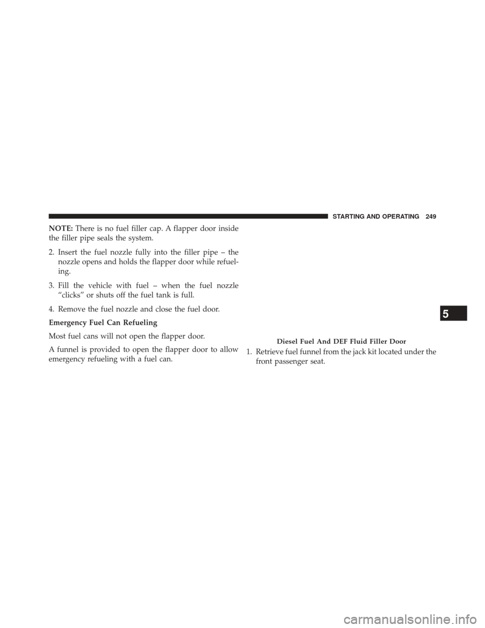 Ram 3500 2016  Diesel Supplement NOTE:There is no fuel filler cap. A flapper door inside
the filler pipe seals the system.
2. Insert the fuel nozzle fully into the filler pipe – the nozzle opens and holds the flapper door while ref