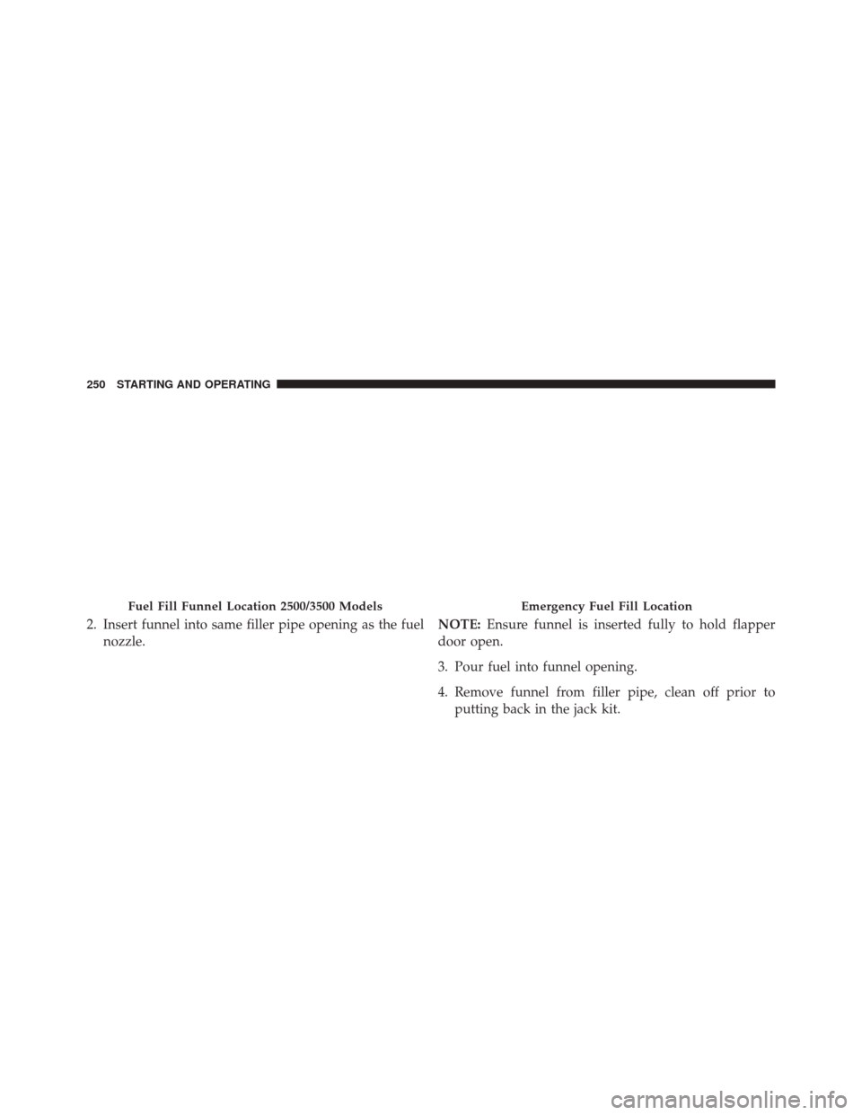 Ram 3500 2016  Diesel Supplement 2. Insert funnel into same filler pipe opening as the fuelnozzle. NOTE:
Ensure funnel is inserted fully to hold flapper
door open.
3. Pour fuel into funnel opening.
4. Remove funnel from filler pipe, 