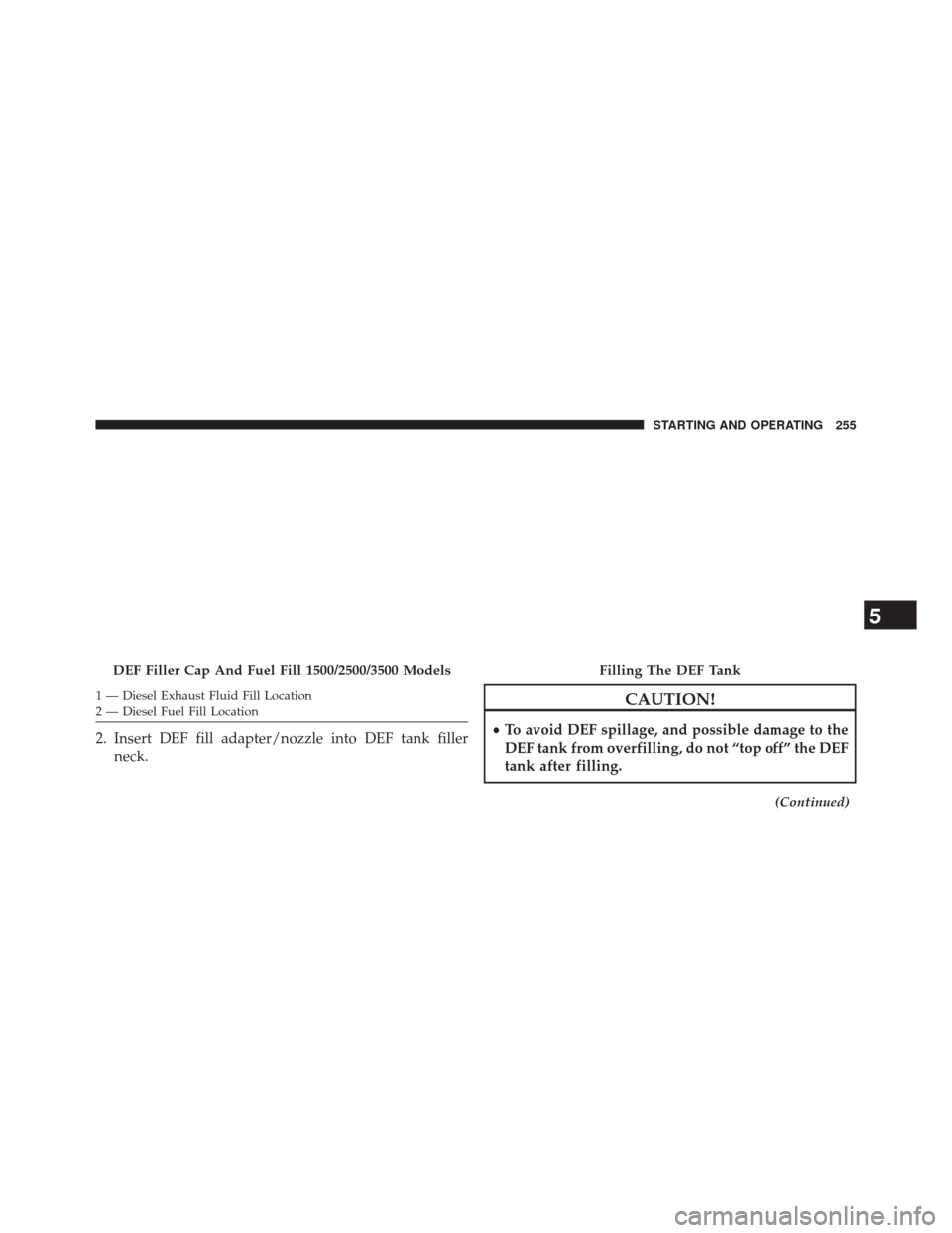 Ram 3500 2016  Diesel Supplement 1 — Diesel Exhaust Fluid Fill Location
2 — Diesel Fuel Fill Location
2. Insert DEF fill adapter/nozzle into DEF tank fillerneck.
CAUTION!
•To avoid DEF spillage, and possible damage to the
DEF t